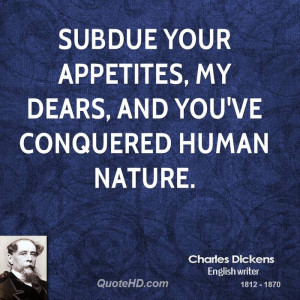 Subdue your appetites, my dears, and you've conquered human nature.