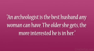 An archeologist is the best husband any woman can have. The older she ...