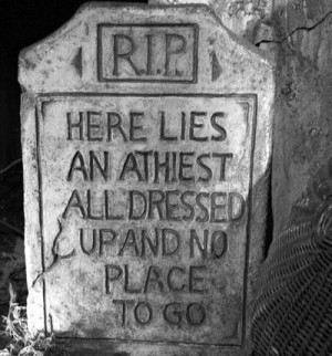 Here lies an atheist. All dressed up and no place to go.