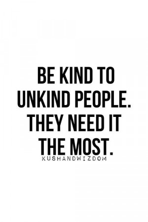 Be Kind To Unkind People. They Need It The Most.