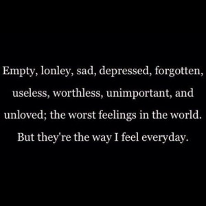 , lonely, sad, depressed, forgotten, useless, worthless, unimportant ...
