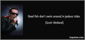 Dead fish don't swim around in jealous tides. - Scott Weiland