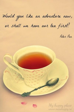 ... you like an adventure now, or shall we have our tea first? ~ Peter Pan