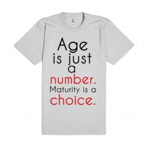 Age is just a number, maturity is a choice.