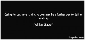 ... to own may be a further way to define friendship. - William Glasser