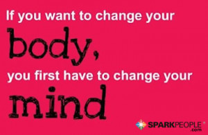... If you want to change your body, you first have to change your mind