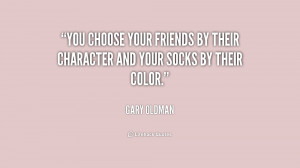 You choose your friends by their character and your socks by their ...