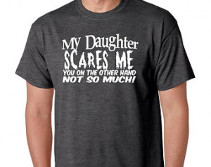Funny Dad Shirt- My Daughter Scares Me You On The Other Hand Not So ...