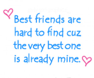 Best friends are hard to find cause the very best one is already mine ...