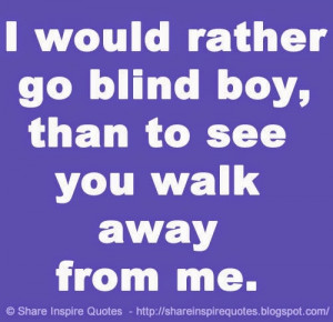 would rather go blind boy, than to see you walk away from me ...