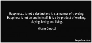 ... is a by-product of working, playing, loving and living. - Haim Ginott