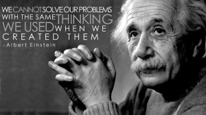 We cannot solve our problems…” – Albert Einstein