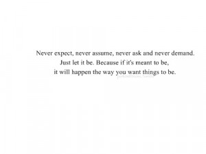 Never expect, never assume, never ask, and never demand. Just let it ...
