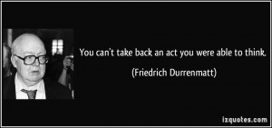 You can't take back an act you were able to think. - Friedrich ...