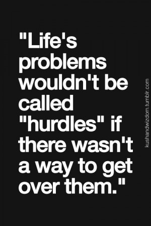 Life's problems wouldn't be called hurdles if there wasn't a way to ...