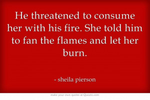 He threatened to consume her with his fire. She told him to fan the ...