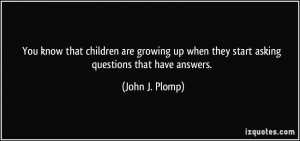 ... up when they start asking questions that have answers. - John J. Plomp