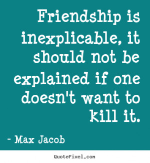 Max Jacob Quotes - Friendship is inexplicable, it should not be ...