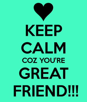 KEEP CALM COZ YOU'RE GREAT FRIEND!!!