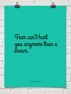 ... Fear can't hurt you any more than a dream