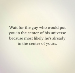 Wait for the guy who would put you in the center of his universe ...