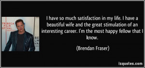 have so much satisfaction in my life. I have a beautiful wife and ...