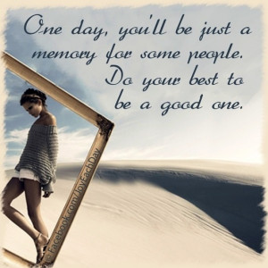 ... just a memory for some people. Do your best to be a good one. #memory