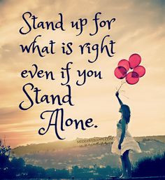 Stand up for what is right even if you stand alone. More