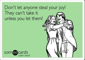 ... let anyone steal your joy! They can't take it unless you let them