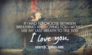 If I had to choose between breathing and loving you I would use my ...