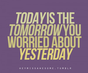 Yesterday Quotes - Today is the tomorrow you worried about yesterday