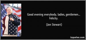 Good evening everybody, ladies, gentlemen... Felicity. - Jon Stewart