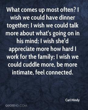 often? I wish we could have dinner together; I wish we could talk more ...