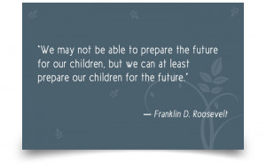 ... prepare our children for the future.” ― Franklin D. Roosevelt