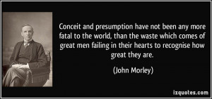 Conceit and presumption have not been any more fatal to the world ...
