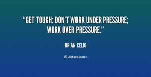 Get tough: don't work under pressure; work over pressure.”