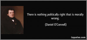 ... is nothing politically right that is morally wrong. - Daniel O'Connell