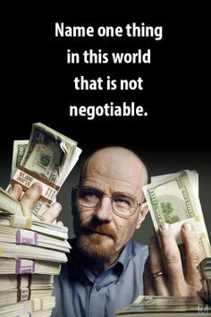 Breaking Bad Quote Name one thing in this world that is not negotiable ...