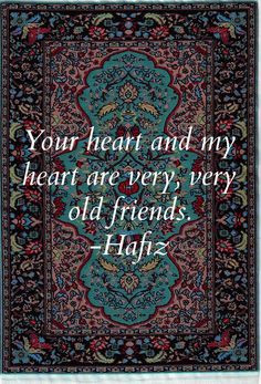 ... heart are very, very old friends. - Hafiz, persian mystic & poet More