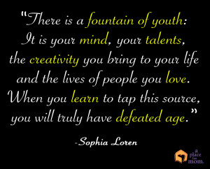 There is a fountain of youth: It is your mind, your talents, the ...