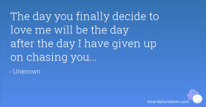 ... love me will be the day after the day I have given up on chasing you