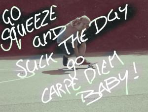 Go squeeze and suck the day, go CARPE DIEM BABY!