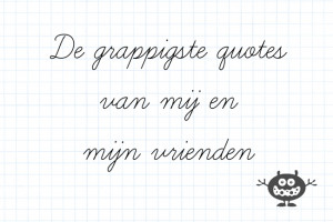 De grappigste quotes van mij en mijn vrienden – Part II
