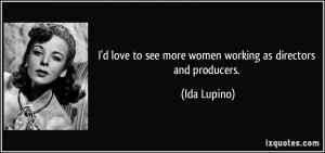 ... to see more women working as directors and producers. - Ida Lupino