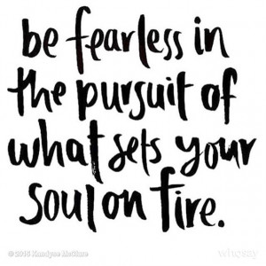Be fearless in the pursuit of what sets your soul on fire