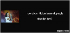 have always idolized eccentric people. - Brandon Boyd