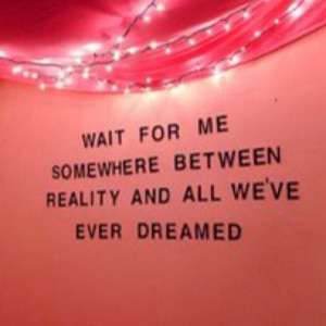 Wait for me somewhere between reality and all we've ever dreamed ...