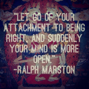... of your attachment to being right, and suddenly your mind is more open