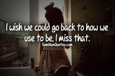 wish we could go back how we use to be, i miss that :(