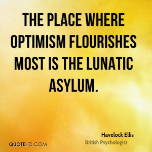 The place where optimism most flourishes is the lunatic asylum.